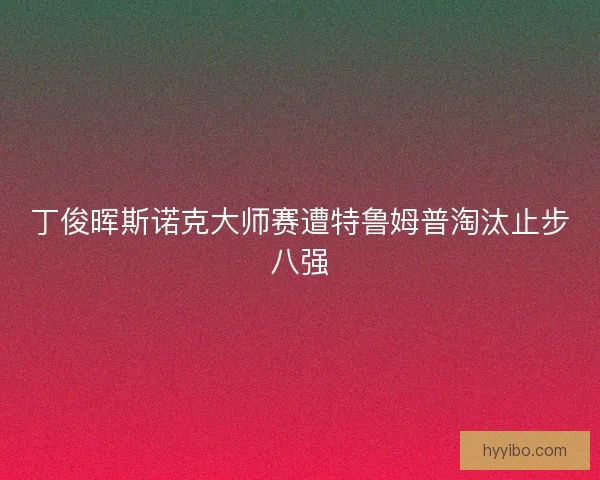 丁俊晖斯诺克大师赛遭特鲁姆普淘汰止步八强