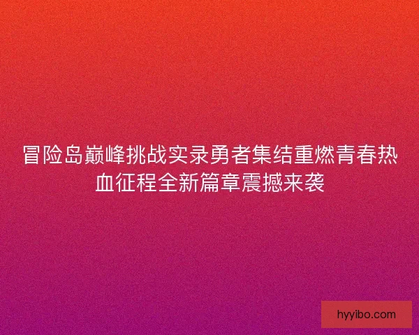 冒险岛巅峰挑战实录勇者集结重燃青春热血征程全新篇章震撼来袭