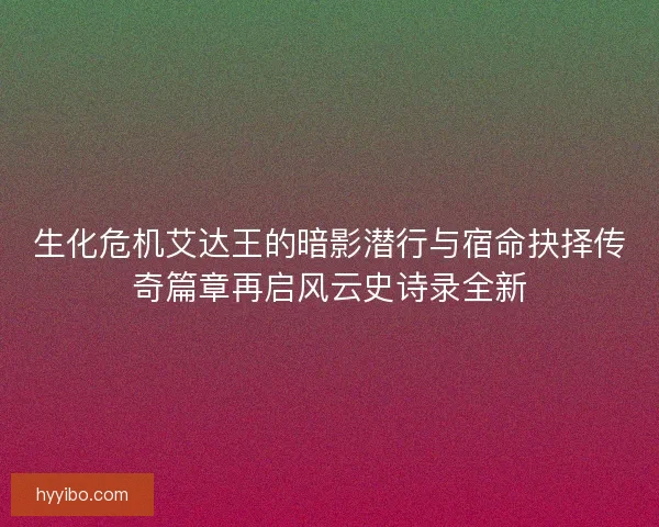生化危机艾达王的暗影潜行与宿命抉择传奇篇章再启风云史诗录全新