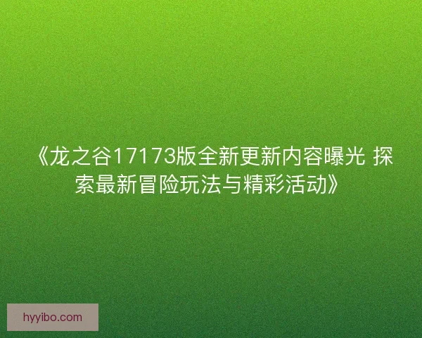 《龙之谷17173版全新更新内容曝光 探索最新冒险玩法与精彩活动》
