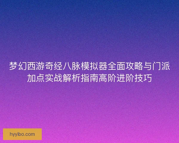 梦幻西游奇经八脉模拟器全面攻略与门派加点实战解析指南高阶进阶技巧