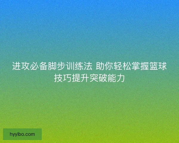 进攻必备脚步训练法 助你轻松掌握篮球技巧提升突破能力