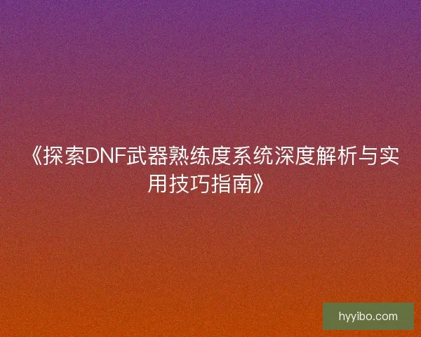 《探索DNF武器熟练度系统深度解析与实用技巧指南》