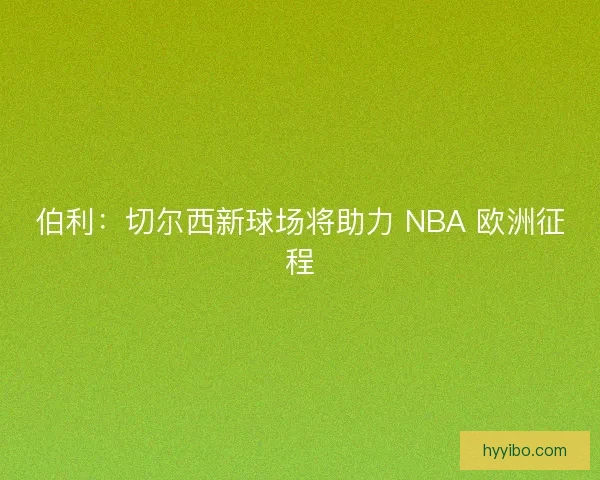 伯利：切尔西新球场将助力 NBA 欧洲征程