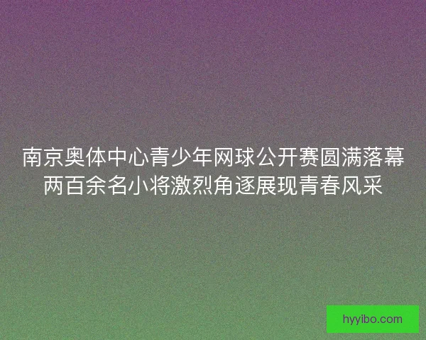 南京奥体中心青少年网球公开赛圆满落幕两百余名小将激烈角逐展现青春风采