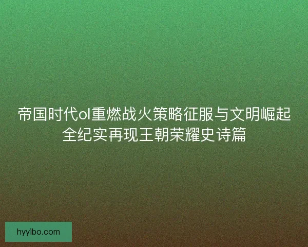 帝国时代ol重燃战火策略征服与文明崛起全纪实再现王朝荣耀史诗篇