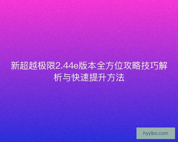 新超越极限2.44e版本全方位攻略技巧解析与快速提升方法