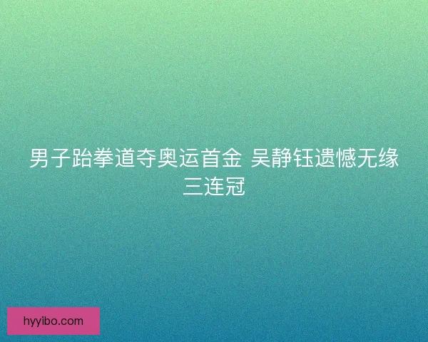 男子跆拳道夺奥运首金 吴静钰遗憾无缘三连冠