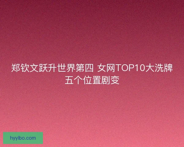 郑钦文跃升世界第四 女网TOP10大洗牌五个位置剧变