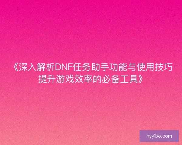 《深入解析DNF任务助手功能与使用技巧 提升游戏效率的必备工具》