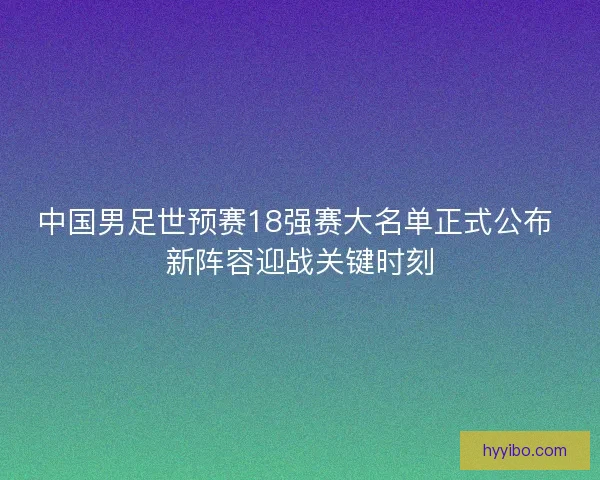 中国男足世预赛18强赛大名单正式公布 新阵容迎战关键时刻