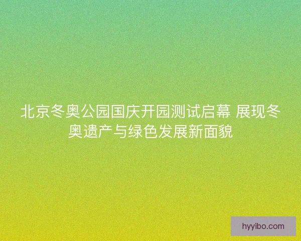 北京冬奥公园国庆开园测试启幕 展现冬奥遗产与绿色发展新面貌