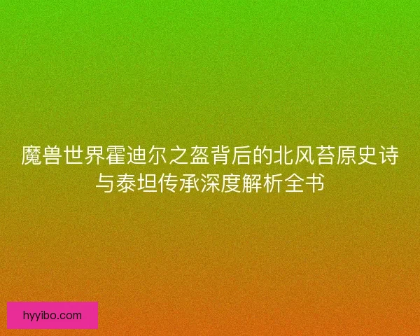魔兽世界霍迪尔之盔背后的北风苔原史诗与泰坦传承深度解析全书