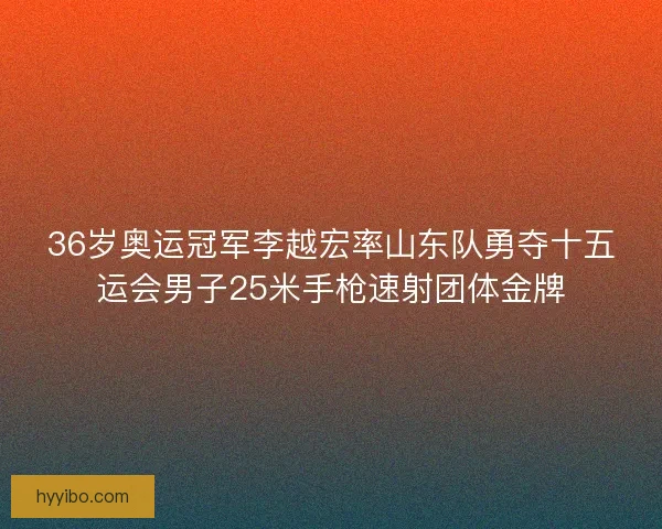 36岁奥运冠军李越宏率山东队勇夺十五运会男子25米手枪速射团体金牌