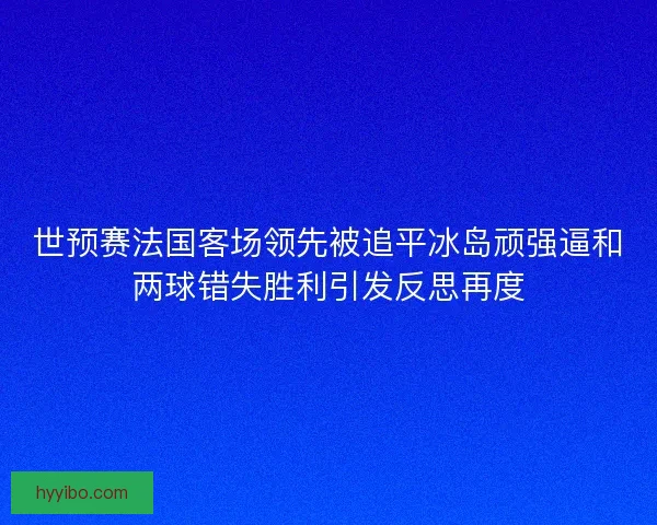 世预赛法国客场领先被追平冰岛顽强逼和两球错失胜利引发反思再度