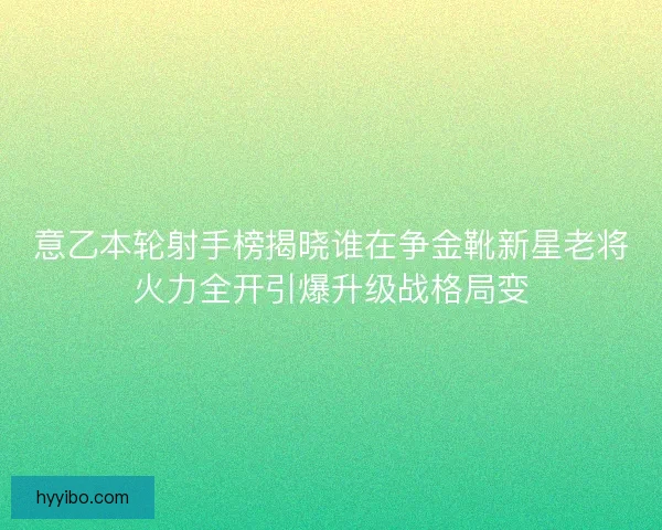 意乙本轮射手榜揭晓谁在争金靴新星老将火力全开引爆升级战格局变