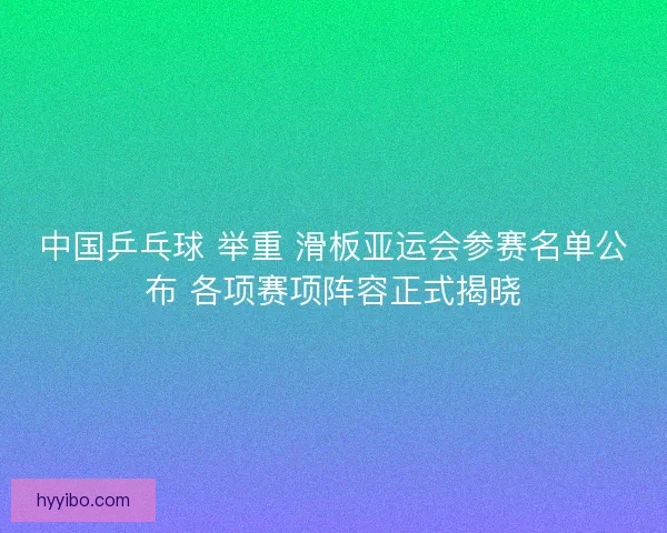 中国乒乓球 举重 滑板亚运会参赛名单公布 各项赛项阵容正式揭晓