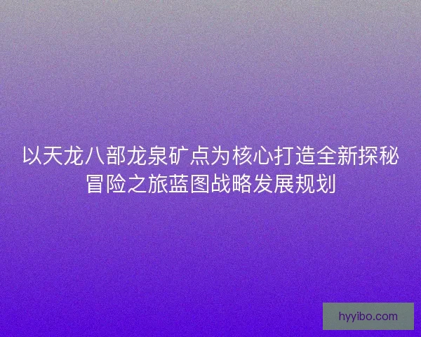 以天龙八部龙泉矿点为核心打造全新探秘冒险之旅蓝图战略发展规划