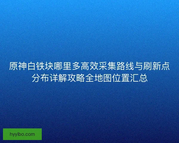 原神白铁块哪里多高效采集路线与刷新点分布详解攻略全地图位置汇总