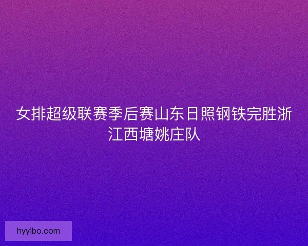 女排超级联赛季后赛山东日照钢铁完胜浙江西塘姚庄队
