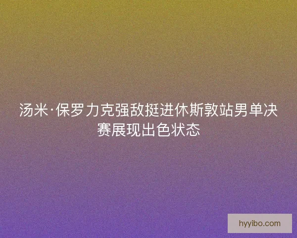 汤米·保罗力克强敌挺进休斯敦站男单决赛展现出色状态