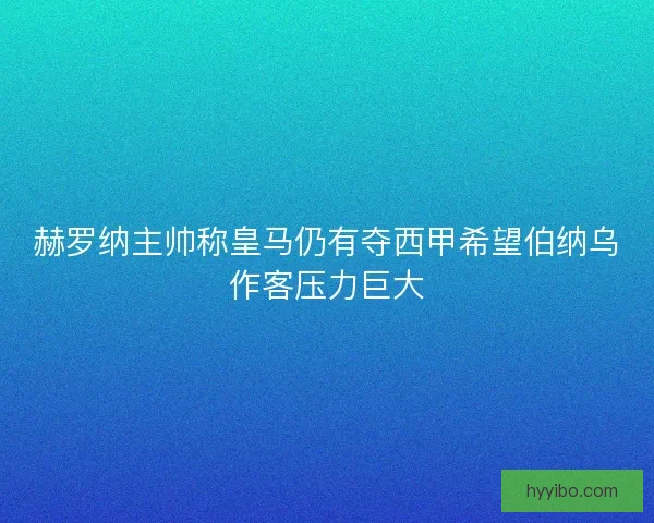 赫罗纳主帅称皇马仍有夺西甲希望伯纳乌作客压力巨大