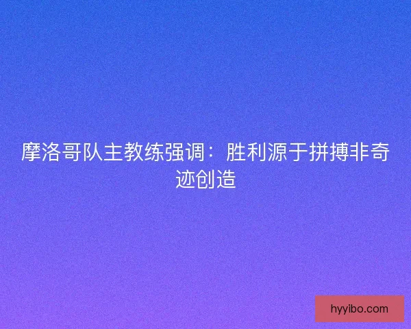 摩洛哥队主教练强调：胜利源于拼搏非奇迹创造