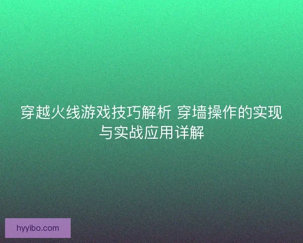 穿越火线游戏技巧解析 穿墙操作的实现与实战应用详解 穿越火线游戏技巧解析 穿墙操作的实现与实战应用详解
