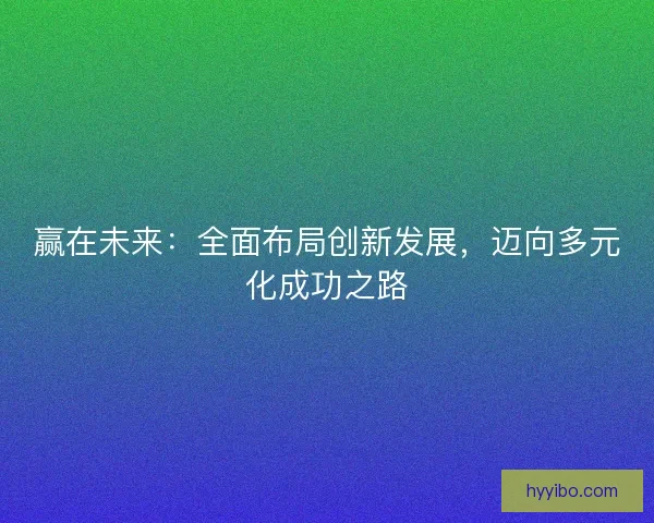 赢在未来：全面布局创新发展，迈向多元化成功之路