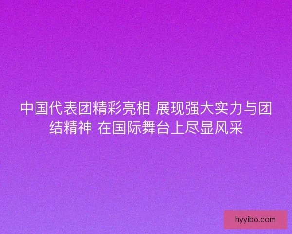 中国代表团精彩亮相 展现强大实力与团结精神 在国际舞台上尽显风采