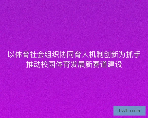 以体育社会组织协同育人机制创新为抓手推动校园体育发展新赛道建设