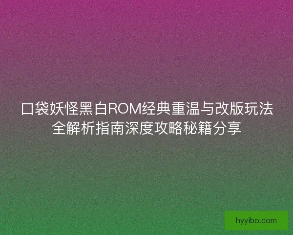 口袋妖怪黑白ROM经典重温与改版玩法全解析指南深度攻略秘籍分享