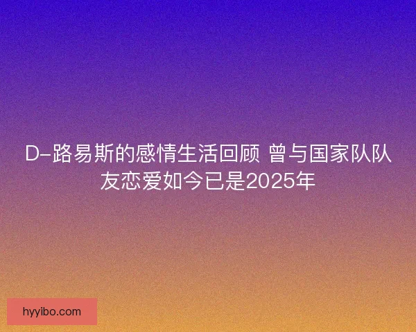 D-路易斯的感情生活回顾 曾与国家队队友恋爱如今已是2025年