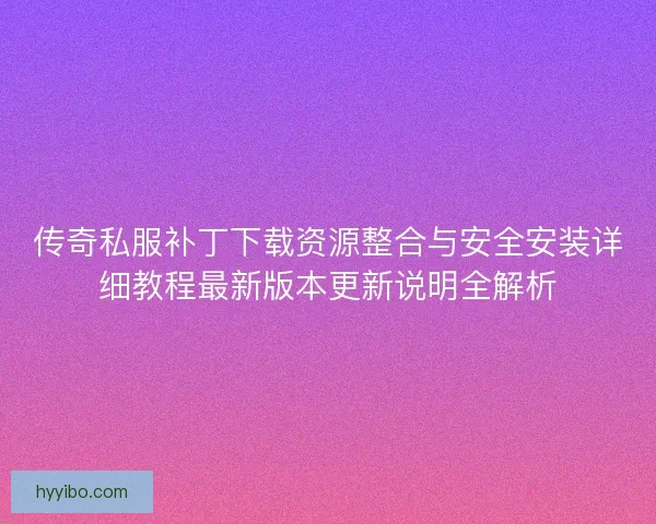 传奇私服补丁下载资源整合与安全安装详细教程最新版本更新说明全解析