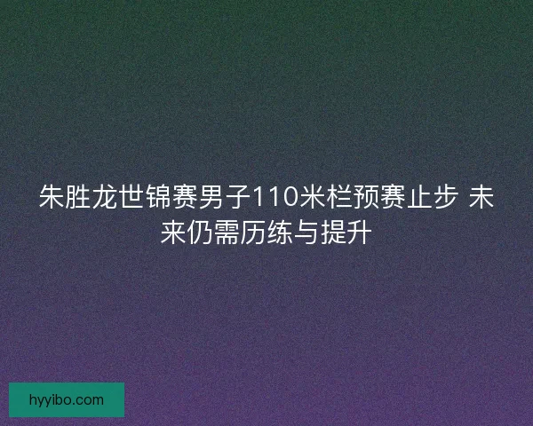 朱胜龙世锦赛男子110米栏预赛止步 未来仍需历练与提升
