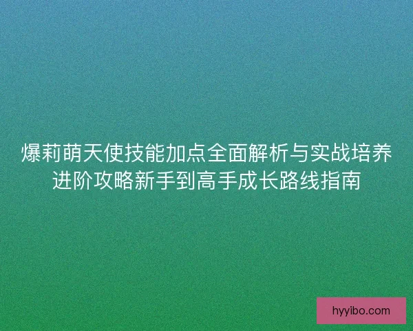 爆莉萌天使技能加点全面解析与实战培养进阶攻略新手到高手成长路线指南