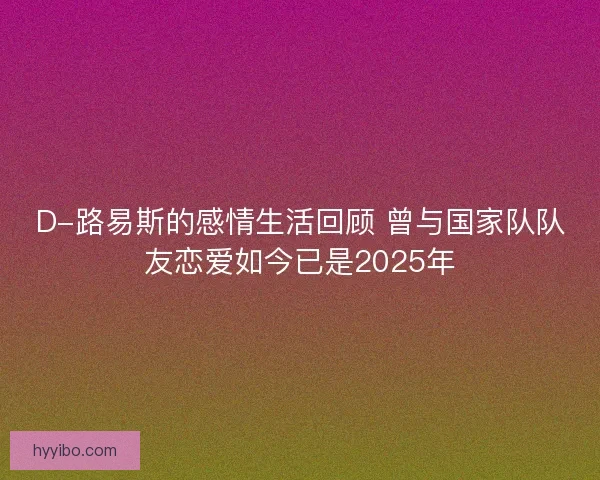 D-路易斯的感情生活回顾 曾与国家队队友恋爱如今已是2025年