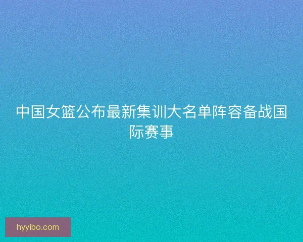 中国女篮公布最新集训大名单阵容备战国际赛事