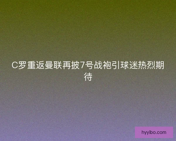C罗重返曼联再披7号战袍引球迷热烈期待