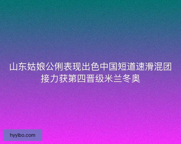 山东姑娘公俐表现出色中国短道速滑混团接力获第四晋级米兰冬奥