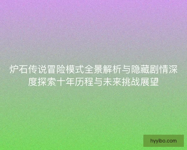 炉石传说冒险模式全景解析与隐藏剧情深度探索十年历程与未来挑战展望
